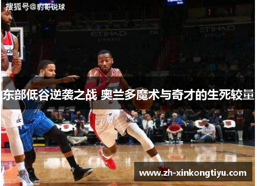 东部低谷逆袭之战 奥兰多魔术与奇才的生死较量