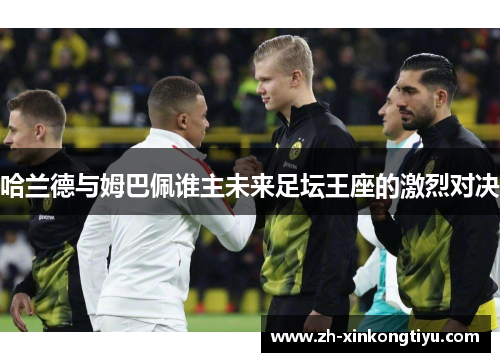 哈兰德与姆巴佩谁主未来足坛王座的激烈对决