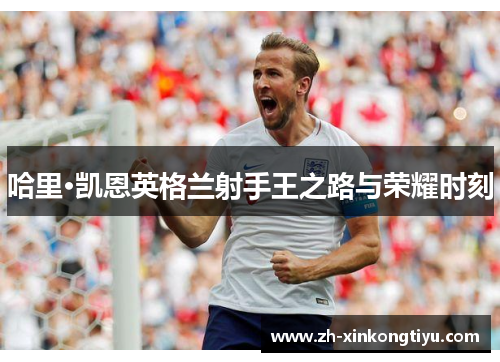 哈里·凯恩英格兰射手王之路与荣耀时刻